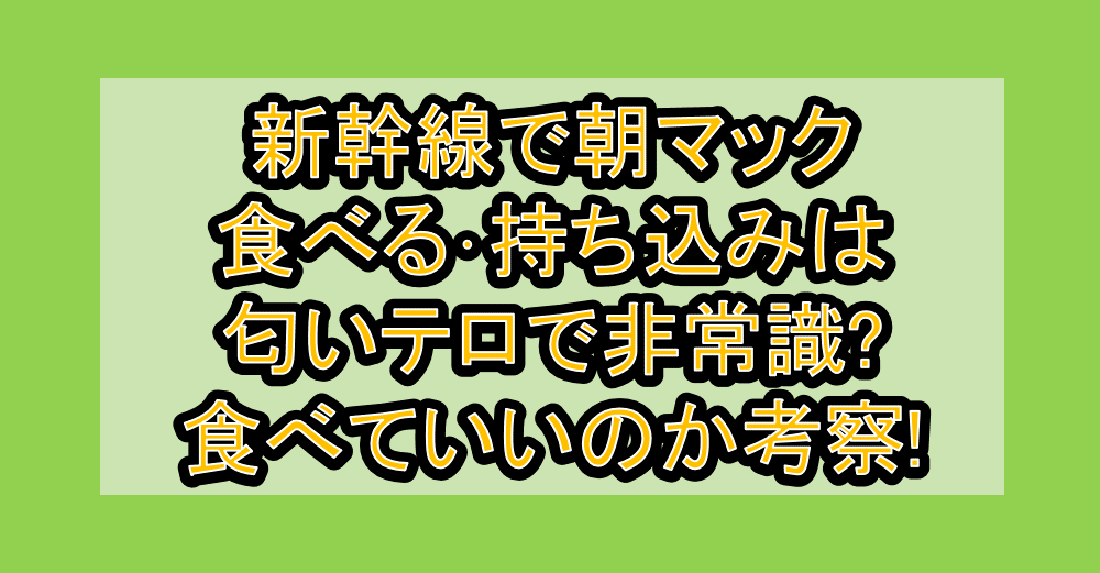 新幹線で朝マック食べる･持ち込みは匂いテロで非常識?食べていいのか考察!