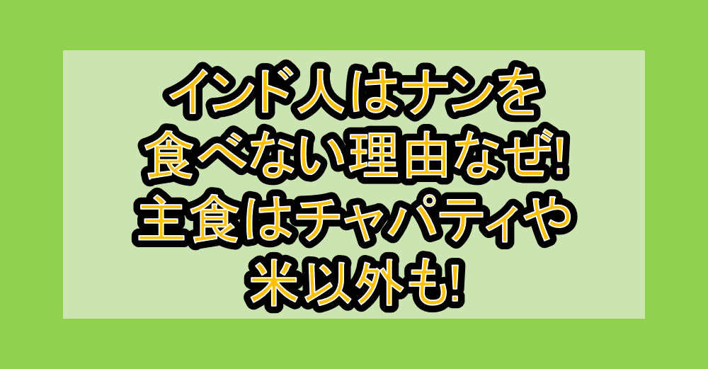 インド人はナンを食べない理由なぜ!主食はチャパティや米以外も!