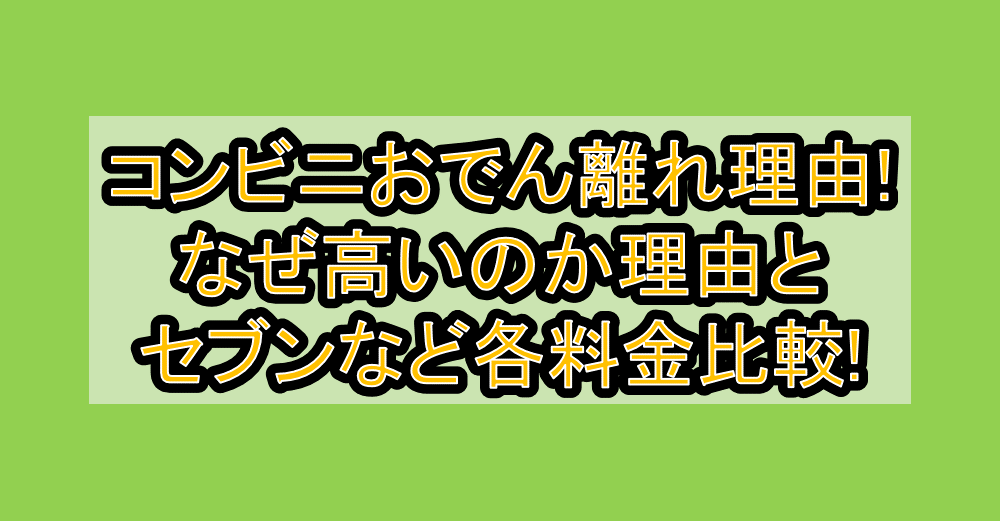 コンビニおでん離れ理由!なぜ高いのか理由とセブンなど各料金比較!