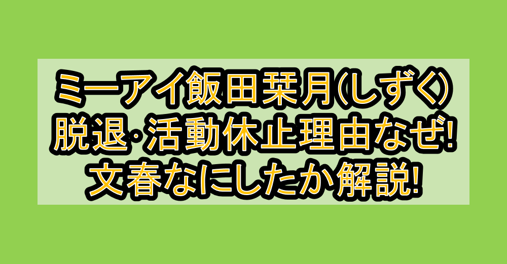 ミーアイ飯田栞月(しずく)脱退･活動休止理由なぜ!文春なにしたか解説!