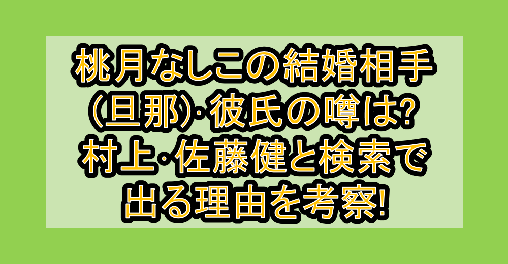 桃月なしこの結婚相手(旦那)･彼氏の噂は?村上･佐藤健と検索で出る理由を考察!