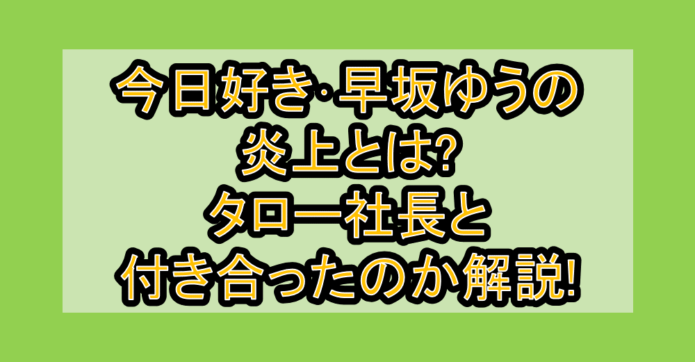 今日好き･早坂ゆうの炎上とは?タロー社長と付き合ったのか解説!