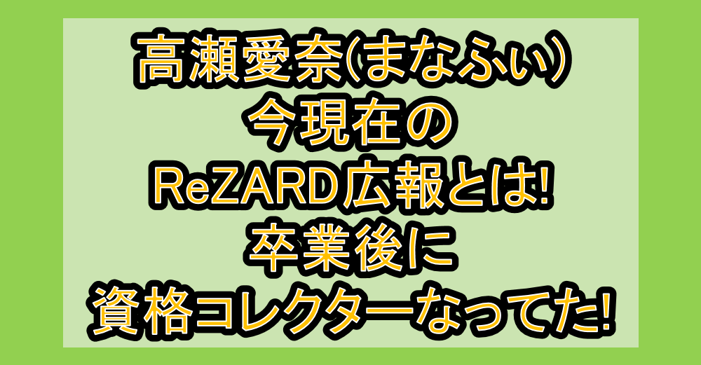 高瀬愛奈(まなふぃ)今現在のReZARD広報とは!卒業後に資格コレクターなってた!