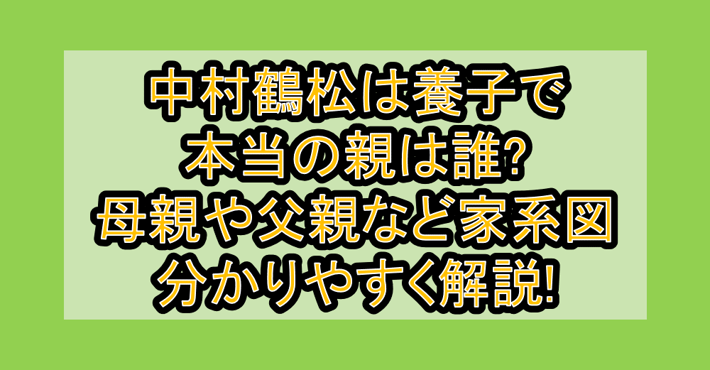 中村鶴松は養子で本当の親は誰?母親や父親など家系図で分かりやすく解説!