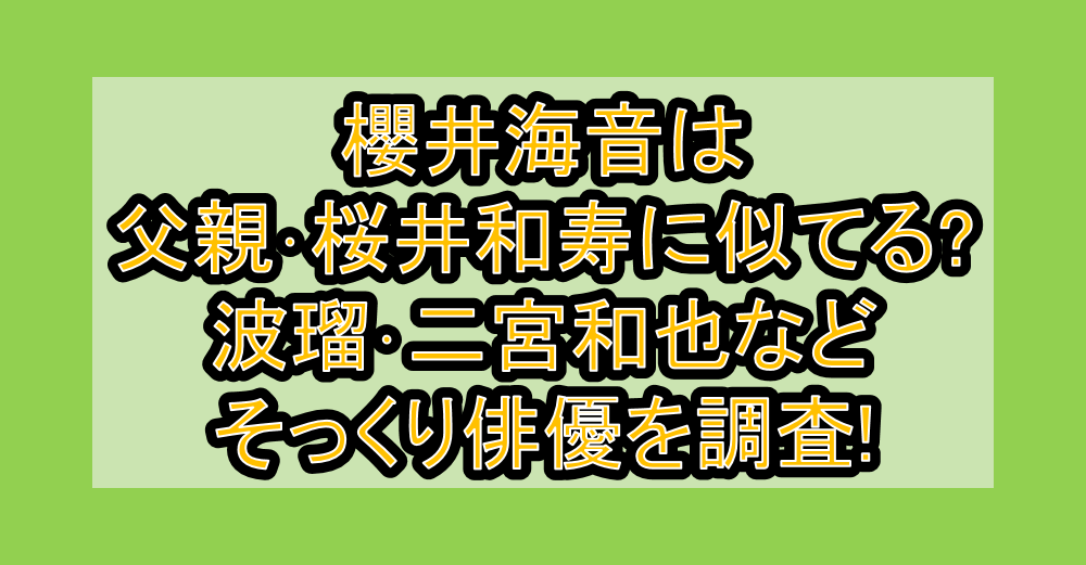 櫻井海音は父親･桜井和寿に似てる?波瑠･二宮和也などそっくり俳優を調査!