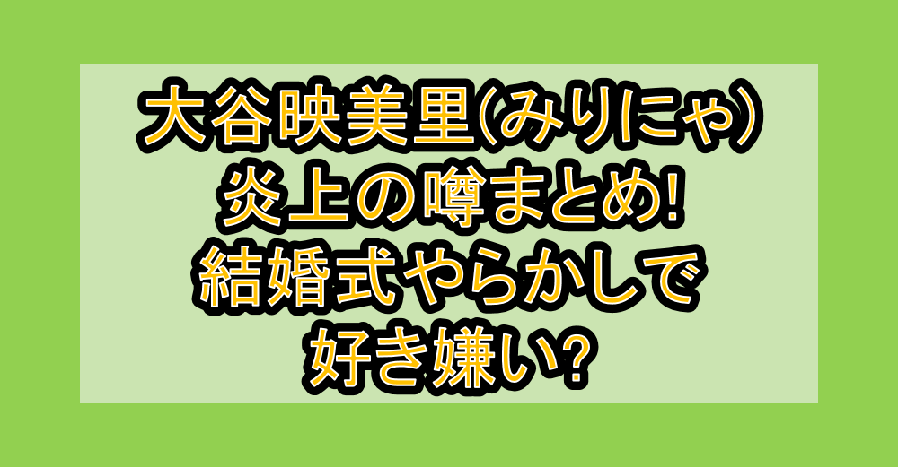 大谷映美里(みりにゃ)炎上の噂まとめ!結婚式やらかしで好き嫌い?