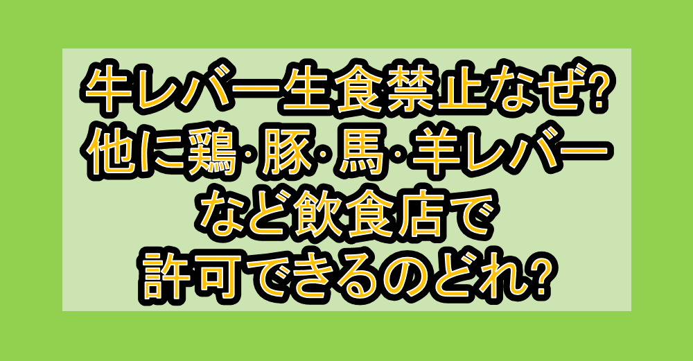 牛レバー生食禁止なぜ?他に鶏･豚･馬･羊レバーなど飲食店で許可できるのどれ?