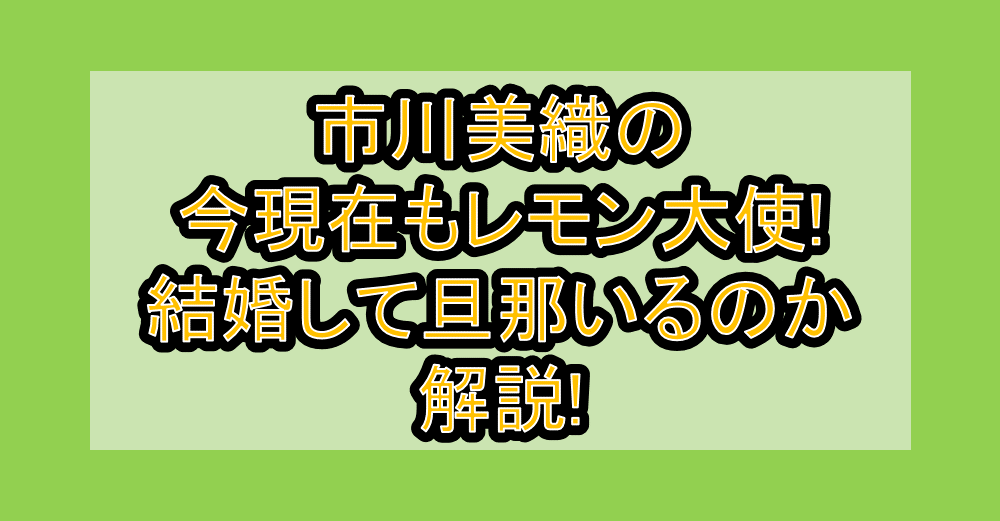 市川美織の今現在もレモン大使!結婚して旦那いるのか解説!