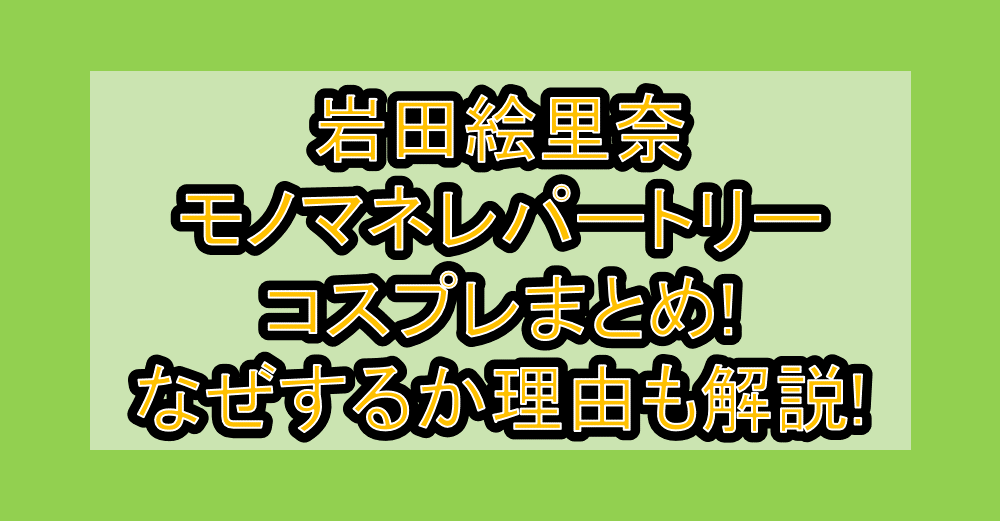 岩田絵里奈モノマネレパートリー･コスプレまとめ!なぜするか理由も解説!
