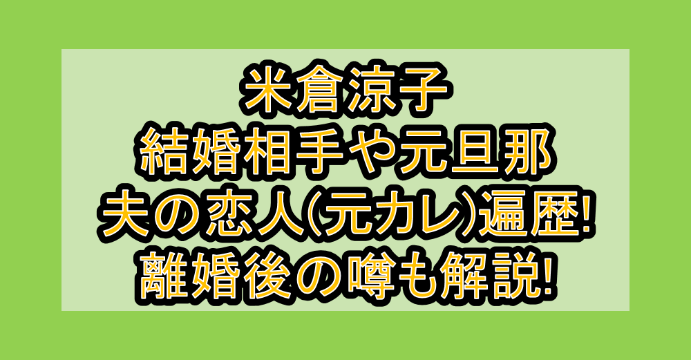 米倉涼子の結婚相手や元旦那・夫の恋人(元カレ)遍歴!離婚後の噂も解説!