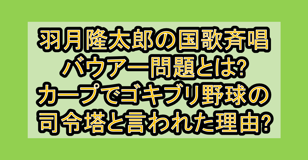 羽月隆太郎の国歌斉唱・バウアー問題とは?カープでゴキブリ野球の司令塔と言われた理由?
