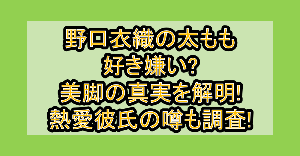 野口衣織の太もも好き嫌い?美脚の真実を解明!熱愛彼氏の噂も調査!