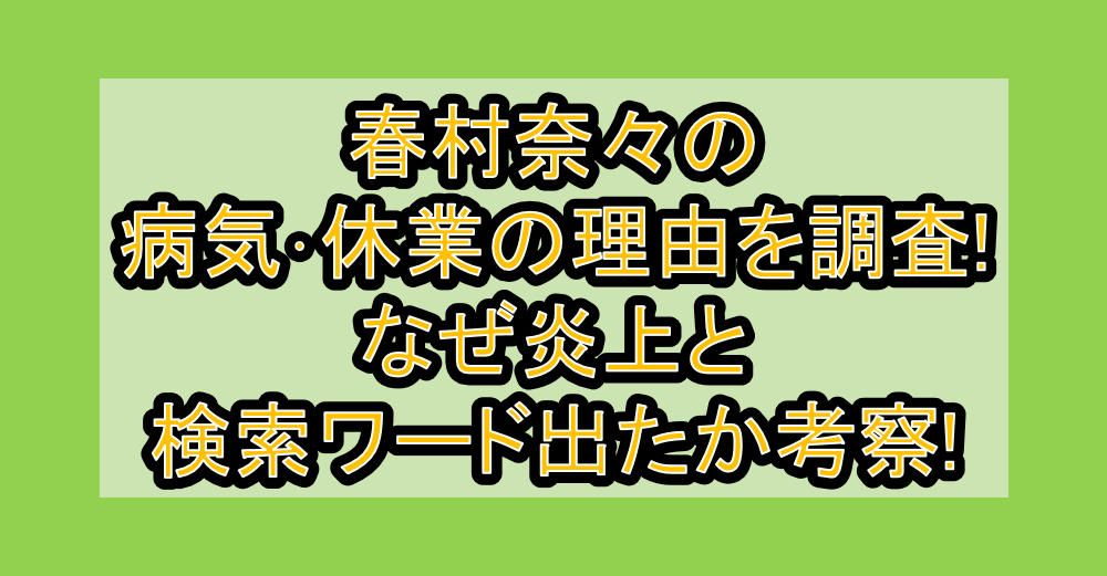 春村奈々の病気・休業の理由を調査!なぜ炎上と検索ワード出たか考察!