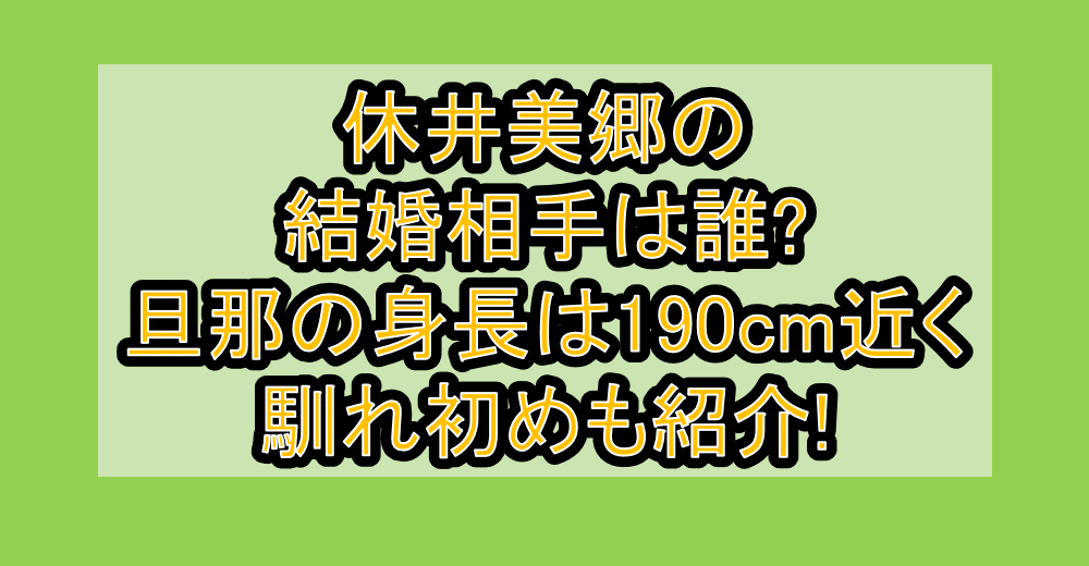休井美郷の結婚相手は誰?旦那の身長は190cm近くで馴れ初めも紹介!
