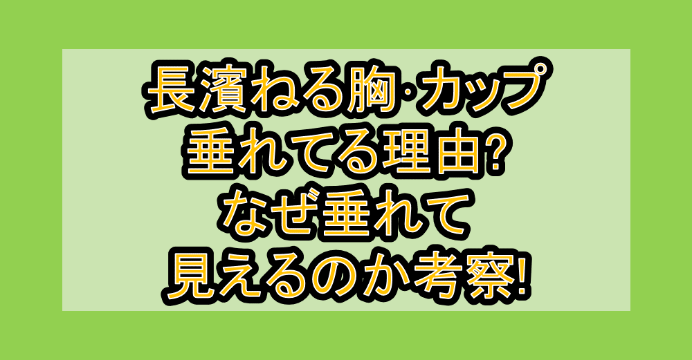 長濱ねる胸･カップ垂れてる理由?なぜ垂れて見えるのか考察!