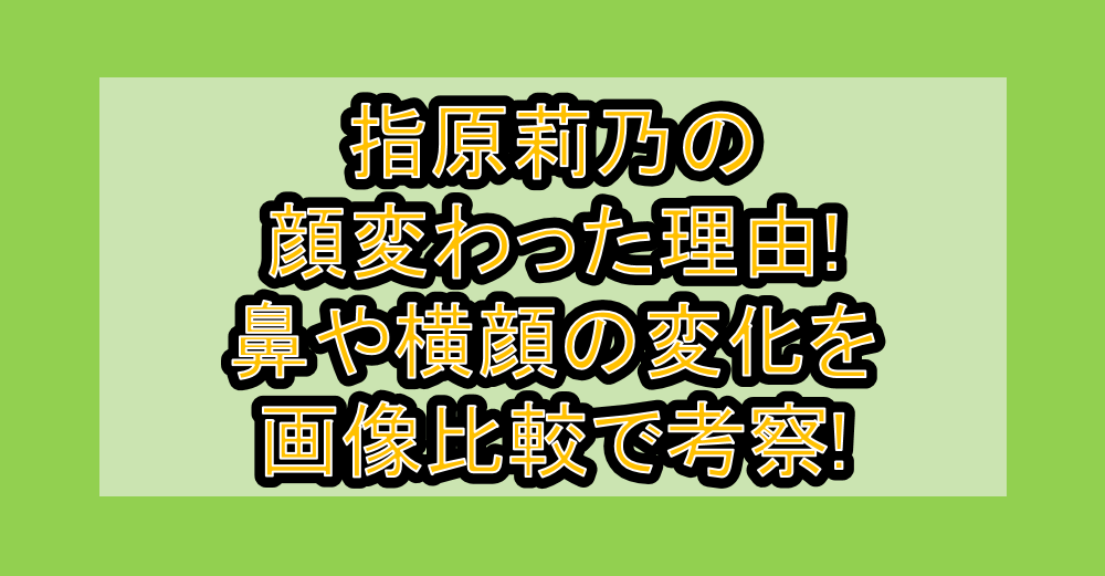 指原莉乃の顔変わった理由2026版!鼻や横顔の変化を画像比較で考察!