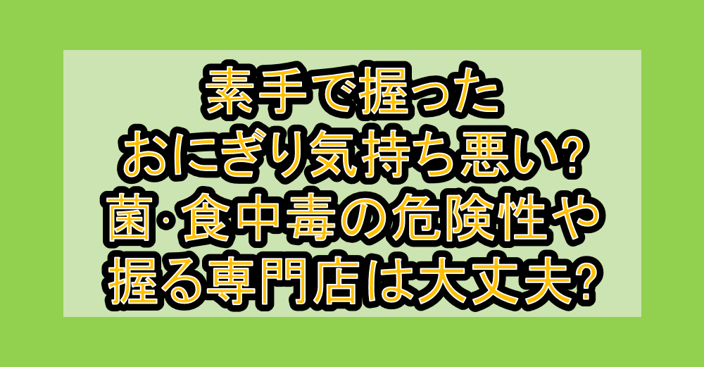 素手で握ったおにぎり気持ち悪い?菌･食中毒の危険性や握る専門店は大丈夫?