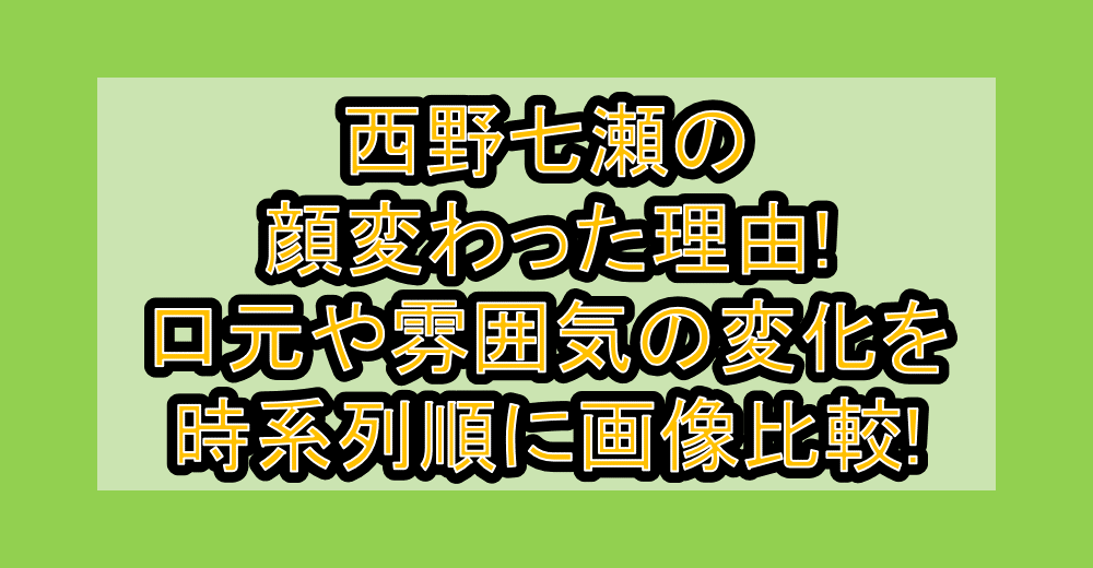 西野七瀬の顔変わった理由!口元や雰囲気の変化を時系列順に画像比較!