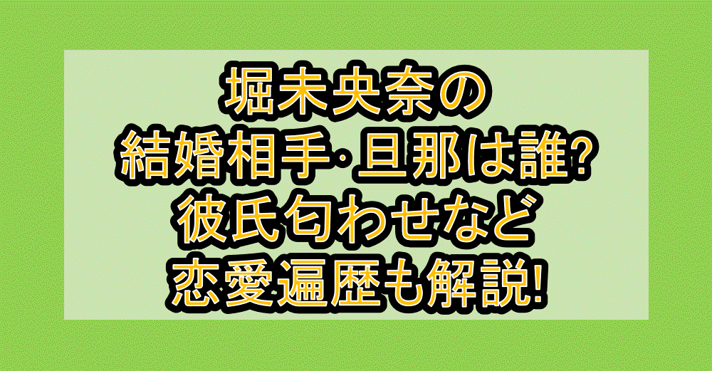 堀未央奈の結婚相手･旦那は誰?彼氏匂わせなど恋愛遍歴も解説!