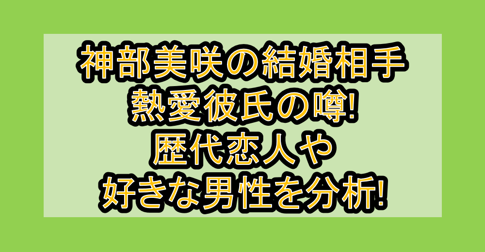 神部美咲の結婚相手・熱愛彼氏の噂!歴代恋人や好きな男性を分析!
