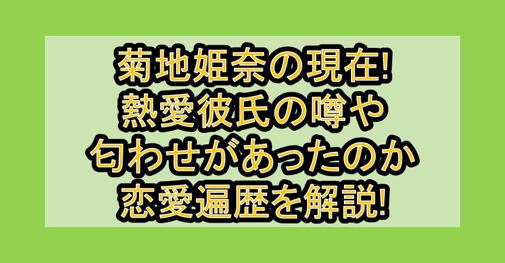 菊地姫奈の現在!熱愛彼氏の噂や匂わせがあったのか恋愛遍歴を解説!