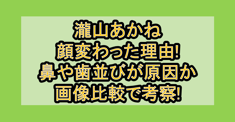 瀧山あかね顔変わった理由!鼻や歯並びが原因か画像比較で考察!