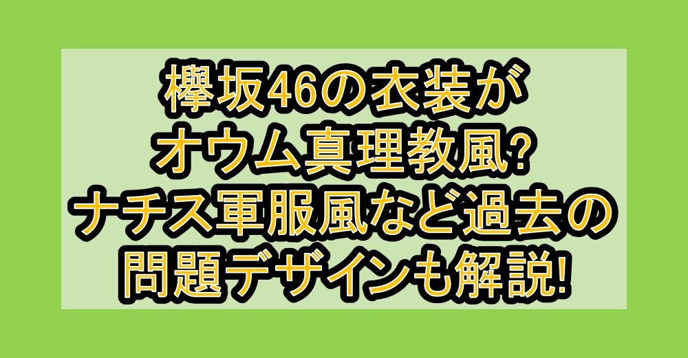 欅坂46の衣装がオウム真理教風?ナチス軍服風など過去の問題デザインも解説!