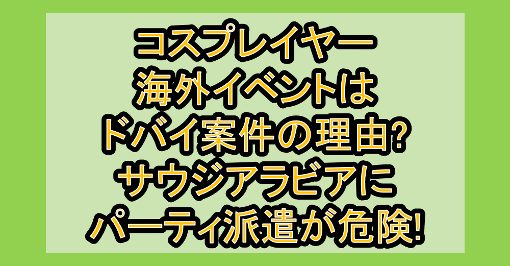 コスプレイヤー海外イベントはドバイ案件の理由?サウジアラビアにパーティ派遣が危険!
