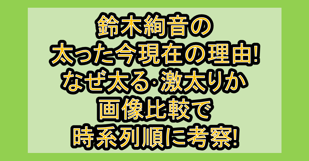 鈴木絢音の太った今現在の理由!なぜ太る・激太りか画像比較で時系列順に考察!