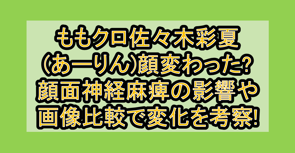 ももクロ佐々木彩夏(あーりん)顔変わった?顔面神経麻痺の影響や画像比較で変化を考察!