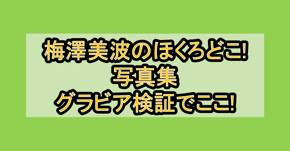 梅澤美波のほくろどこ!写真集・グラビア検証でここ!