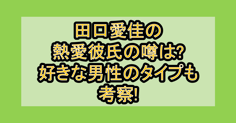 田口愛佳の熱愛彼氏の噂は?好きな男性のタイプも考察!