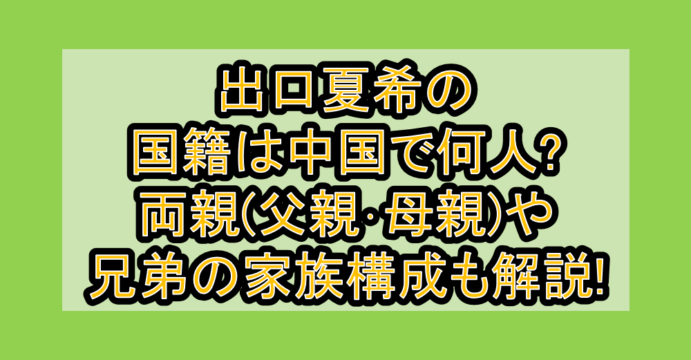 出口夏希の国籍は中国で何人?両親(父親･母親)や兄弟の家族構成も解説!