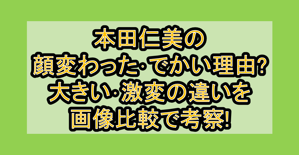 本田仁美の顔変わった・でかい理由?大きい・激変の違いを画像比較で考察!