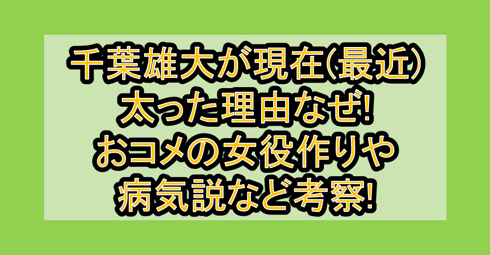 千葉雄大が現在(最近)太った理由なぜ!おコメの女役作りや病気説など考察!