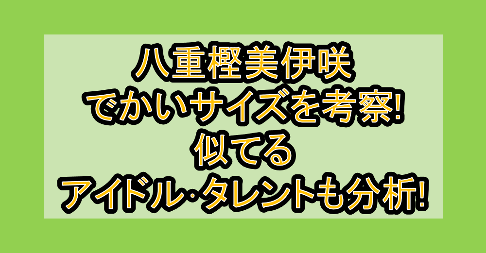 八重樫美伊咲でかいサイズを考察!似てるアイドル･タレントも分析!