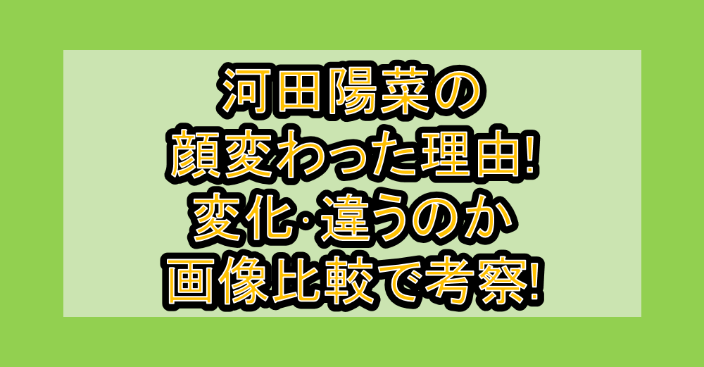 河田陽菜の顔変わった理由!変化･違うのか画像比較で考察!