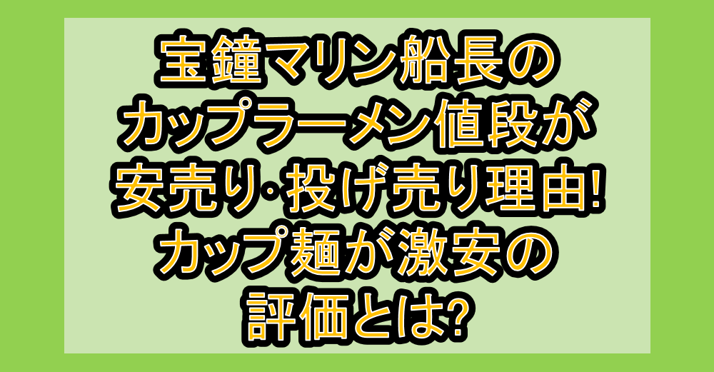 宝鐘マリン船長のカップラーメン値段が安売り･投げ売り理由!カップ麺が激安の評価とは?