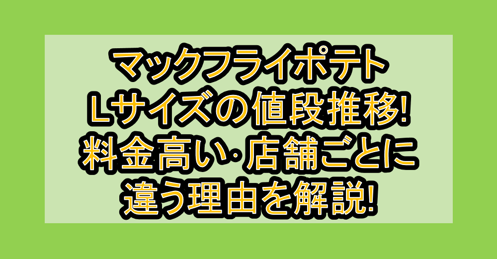 マックフライポテトLサイズの値段推移!料金高い･店舗ごとに違う理由を解説!