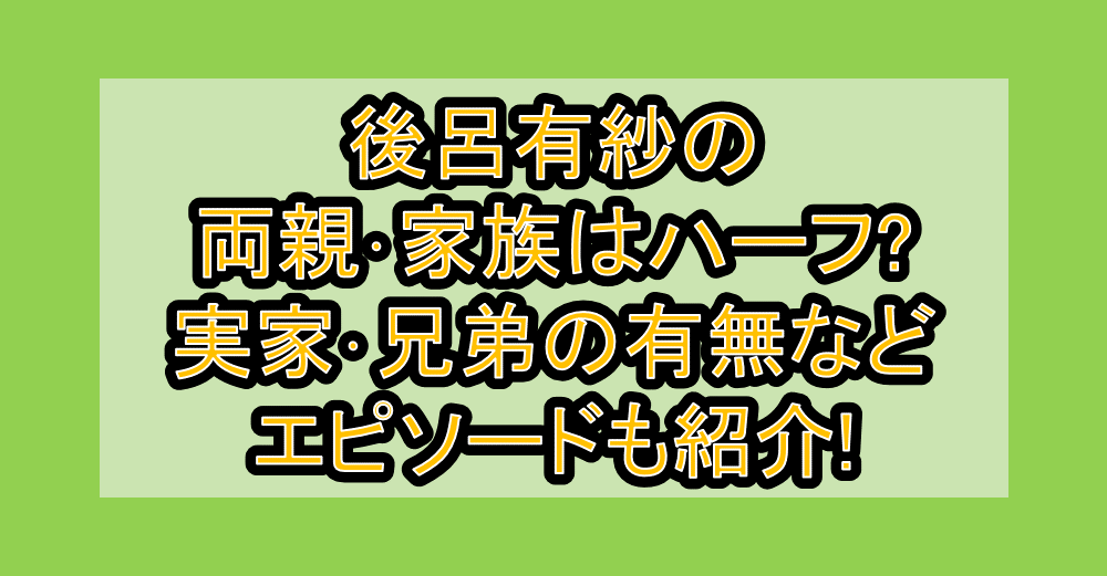 後呂有紗の両親･家族はハーフ?実家･兄弟の有無などエピソードも紹介!