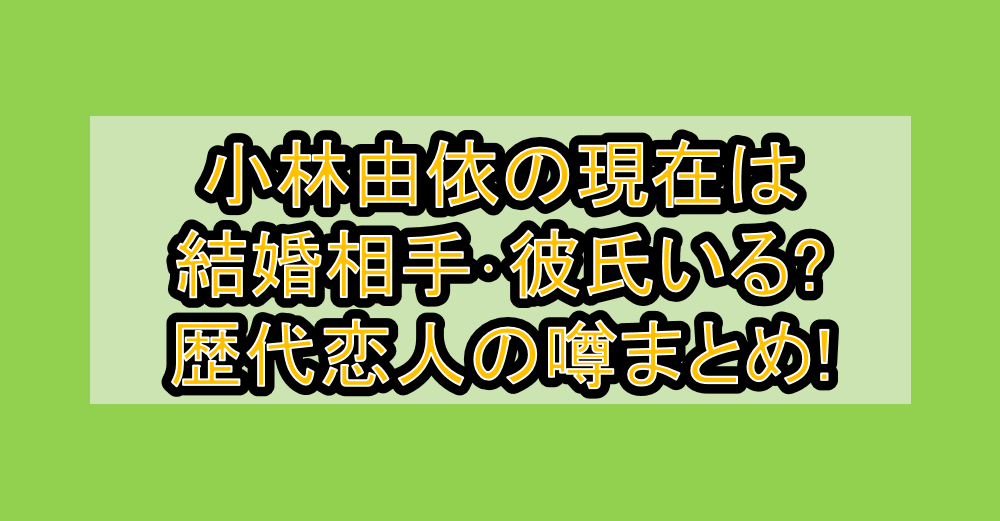 小林由依の現在は結婚相手・彼氏いる?歴代恋人の噂まとめ!