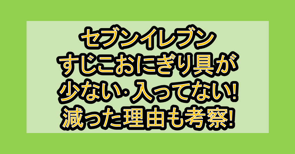 セブンイレブンすじこおにぎり具が少ない･入ってない!減った理由も考察!