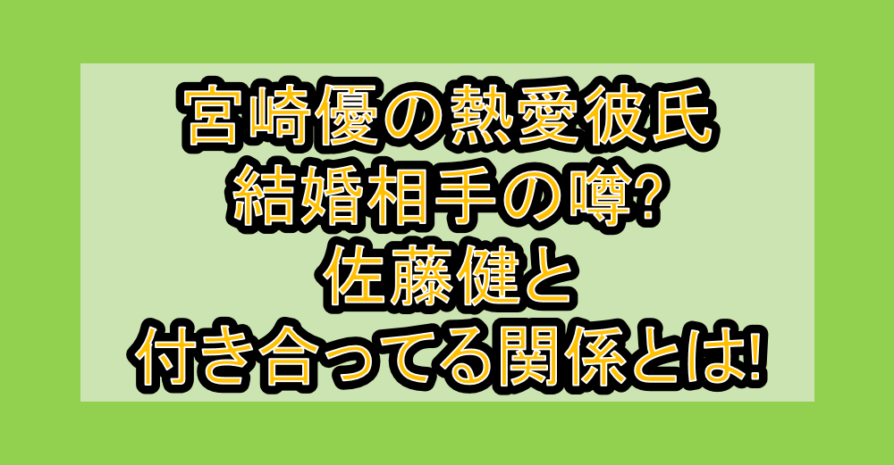 宮崎優の熱愛彼氏・結婚相手の噂?佐藤健と付き合ってる関係とは!