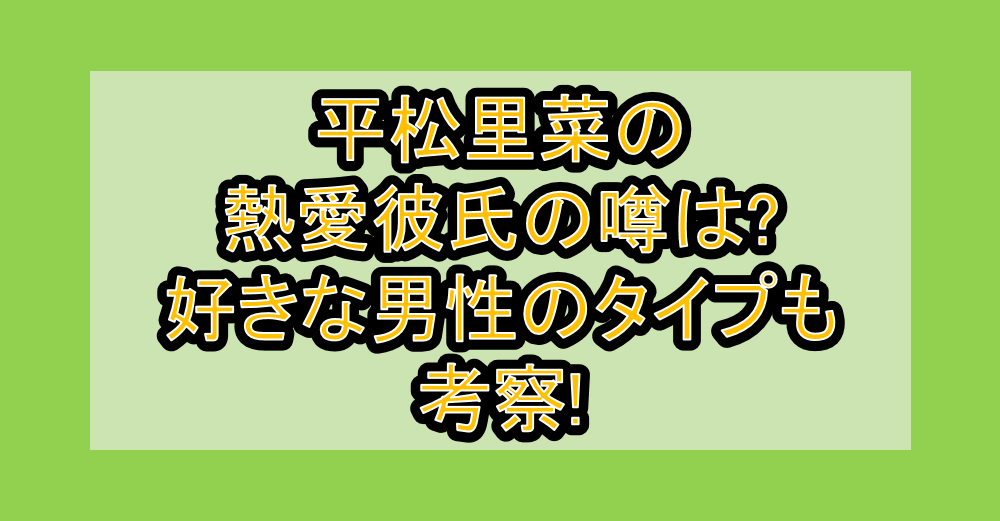 平松里菜の熱愛彼氏の噂は?好きな男性のタイプも考察!