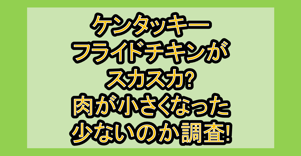 ケンタッキーフライドチキンがスカスカ?肉が小さくなった･少ないのか調査!