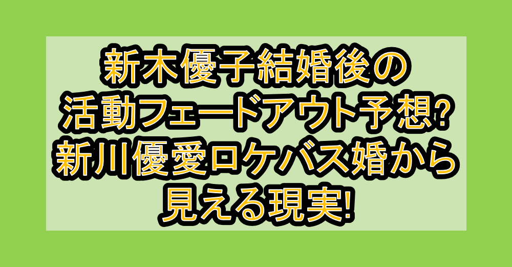 新木優子結婚後の活動フェードアウト予想?新川優愛ロケバス婚から見える現実!
