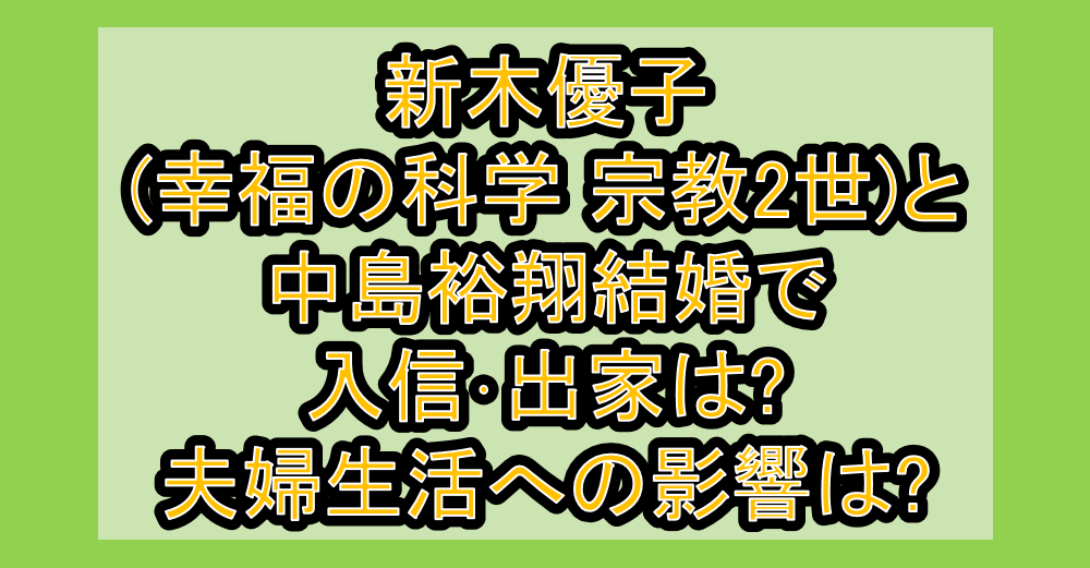 新木優子(幸福の科学 宗教2世)と中島裕翔結婚で入信･出家は?夫婦生活への影響は?