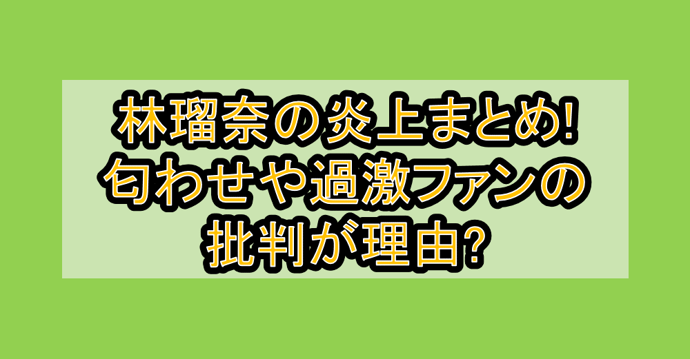 林瑠奈の炎上まとめ!匂わせや過激ファンの批判が理由?