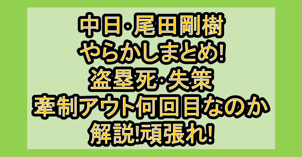中日･尾田剛樹やらかしまとめ!盗塁死･失策･牽制アウト何回目なのか解説!頑張れ!