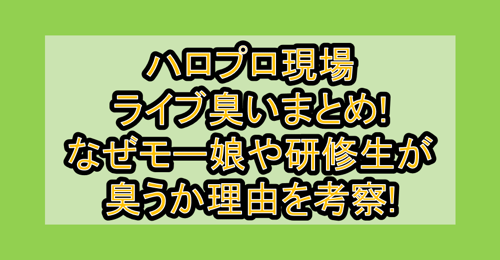 ハロプロ現場･ライブ臭いまとめ!なぜモー娘や研修生が臭うか理由を考察!